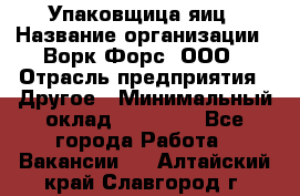 Упаковщица яиц › Название организации ­ Ворк Форс, ООО › Отрасль предприятия ­ Другое › Минимальный оклад ­ 24 000 - Все города Работа » Вакансии   . Алтайский край,Славгород г.